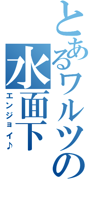 とあるワルツの水面下（エンジョイ♪）