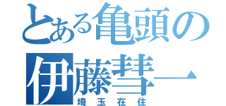 とある亀頭の伊藤彗一（埼玉在住）