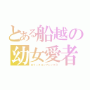 とある船越の幼女愛者（ロリータコンプレックス）