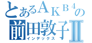 とあるＡＫＢ４８の前田敦子Ⅱ（インデックス）