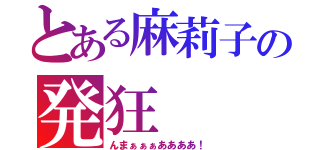 とある麻莉子の発狂（んまぁぁぁああああ！）