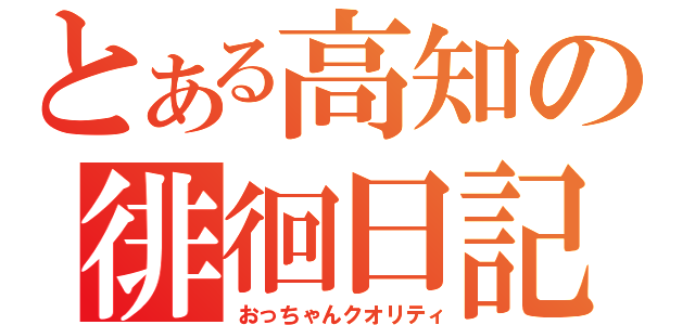 とある高知の徘徊日記（おっちゃんクオリティ）