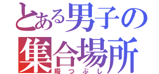 とある男子の集合場所（暇つぶし）