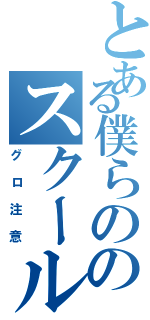 とある僕らののスクールデイズ（グロ注意）