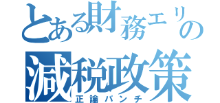 とある財務エリートの減税政策（正論パンチ）