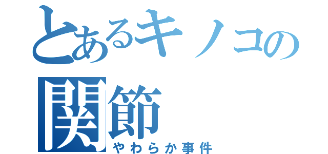 とあるキノコの関節（やわらか事件）