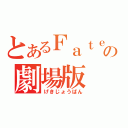 とあるＦａｔｅの劇場版（げきじょうばん）