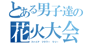 とある男子達の花火大会（ファイア フラワー ラリー）