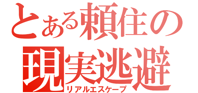 とある頼住の現実逃避（リアルエスケープ）