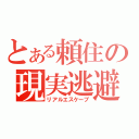 とある頼住の現実逃避（リアルエスケープ）