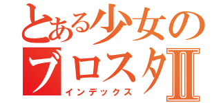 とある少女のブロスタ日記Ⅱ（インデックス）