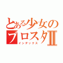 とある少女のブロスタ日記Ⅱ（インデックス）