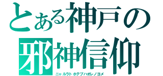 とある神戸の邪神信仰（ニャルラトホテプハオレノヨメ）