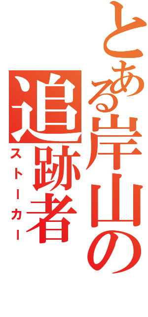 とある岸山の追跡者（ストーカー）