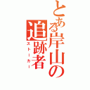 とある岸山の追跡者（ストーカー）