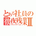 とある社員の徹夜残業Ⅱ（ブラックサービス）