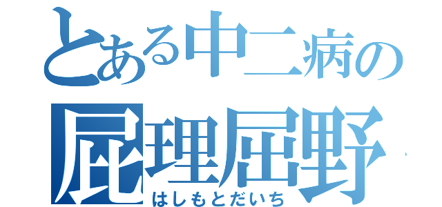 とある中二病の屁理屈野郎（はしもとだいち）