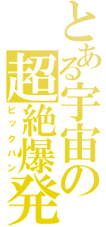とある宇宙の超絶爆発（ビックバン）