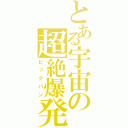 とある宇宙の超絶爆発（ビックバン）