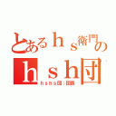 とあるｈｓ衛門のｈｓｈ団（ｈｓｈｓ団：団長）