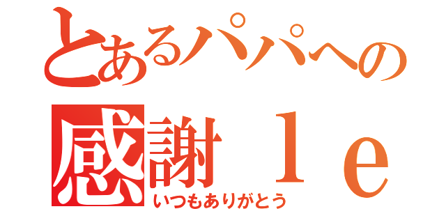 とあるパパへの感謝ｌｅｔｔｅｒ（いつもありがとう）