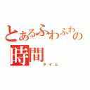 とあるふわふわの時間（　　タイム）