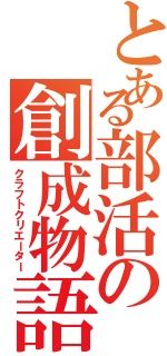 とある部活の創成物語（クラフトクリエーター）