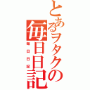 とあるヲタクの毎日日記（毎日日記）