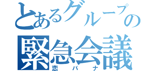 とあるグループの緊急会議（恋バナ）