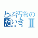 とある汚物のだいきⅡ（遠藤　涼）