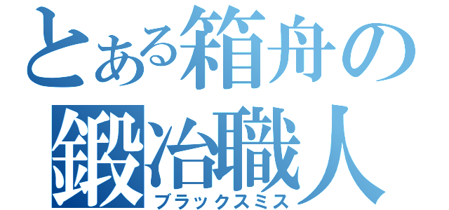 とある箱舟の鍛冶職人（ブラックスミス）