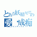 とある妖精尾巴の愛貓成痴ℓ奈（インデックス）