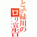 とある緑川のロリ宣告（ナツブラ）