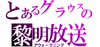 とあるグラウスの黎明放送（アウォークニング）