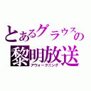 とあるグラウスの黎明放送（アウォークニング）