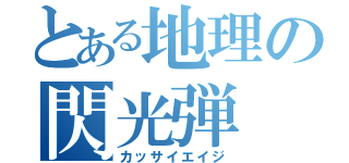 とある地理の閃光弾（カッサイエイジ）