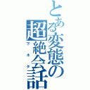 とある変態の超絶会話（下ネタ）