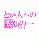 とある人への緊張の一言（・・大好き）