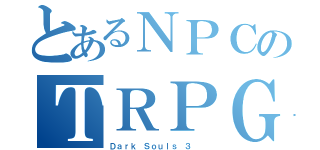 とあるＮＰＣのＴＲＰＧ（Ｄａｒｋ Ｓｏｕｌｓ ３  ）