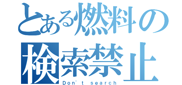 とある燃料の検索禁止（Ｄｏｎ\'ｔ ｓｅａｒｃｈ）