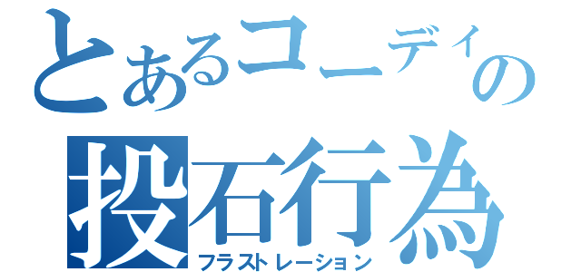 とあるコーディの投石行為（フラストレーション）