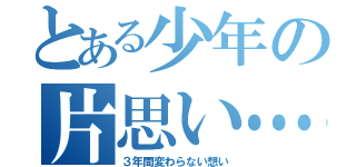 とある少年の片思い…（３年間変わらない想い）