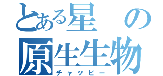 とある星の原生生物（チャッピー）