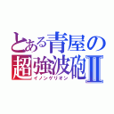 とある青屋の超強波砲Ⅱ（イノンゲリオン）