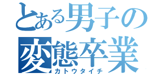 とある男子の変態卒業（カトウタイチ）