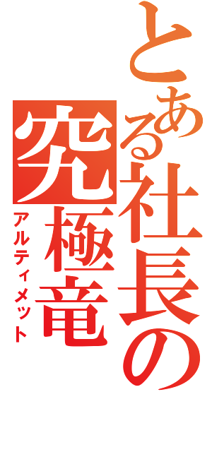 とある社長の究極竜（アルティメット）