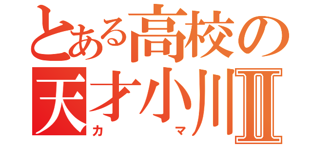 とある高校の天才小川Ⅱ（カマ）