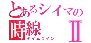 とあるシイマの時線Ⅱ（タイムライン）