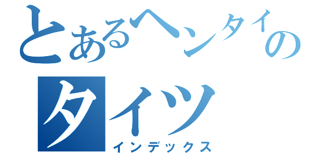 とあるヘンタイのタイツ（インデックス）