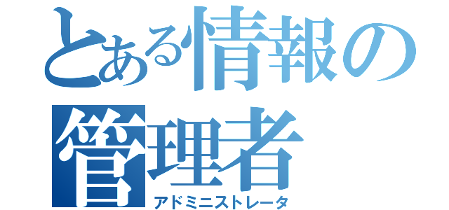 とある情報の管理者（アドミニストレータ）